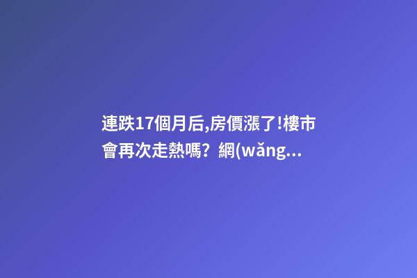 連跌17個月后,房價漲了!樓市會再次走熱嗎？網(wǎng)友：忽悠買房！